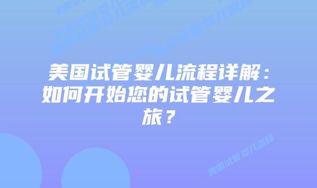 美国试管婴儿流程详解：如何开始您的试管婴儿之旅？插图