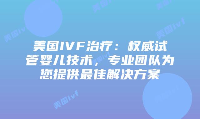 美国IVF治疗：权威试管婴儿技术，专业团队为您提供最佳解决方案插图