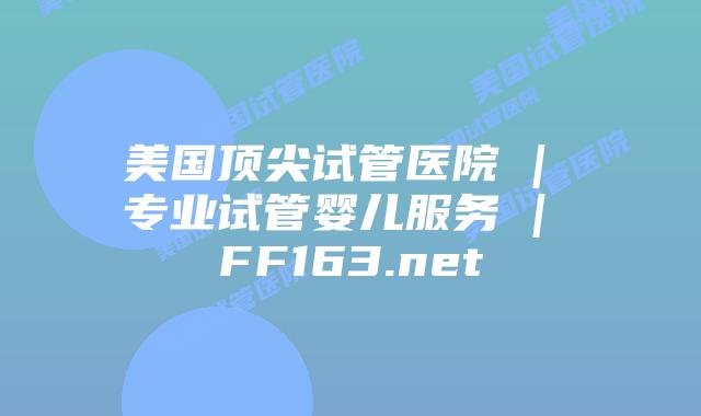 美国顶尖试管医院 | 专业试管婴儿服务 | FF163.net插图