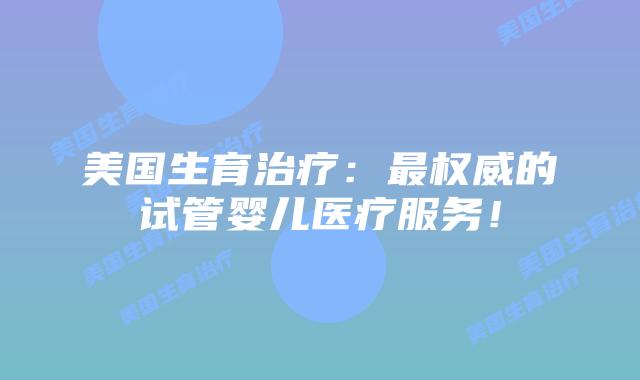 美国生育治疗：最权威的试管婴儿医疗服务！插图