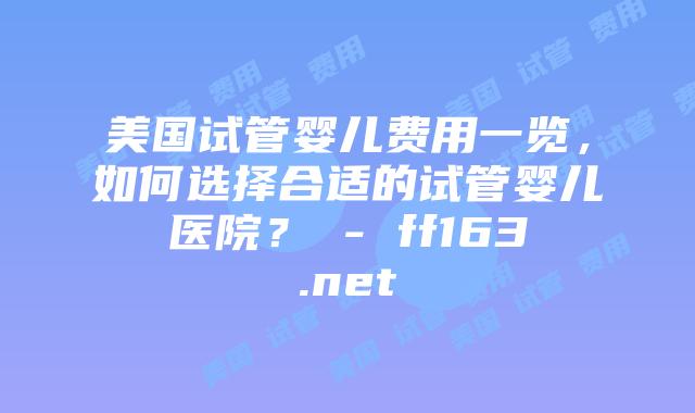 美国试管婴儿费用一览，如何选择合适的试管婴儿医院？ – ff163.net插图