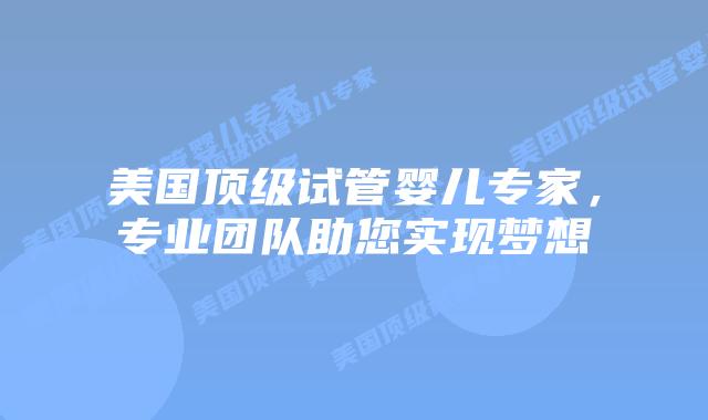 美国顶级试管婴儿专家，专业团队助您实现梦想插图