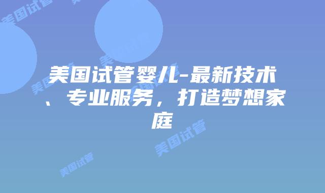 美国试管婴儿-最新技术、专业服务，打造梦想家庭插图