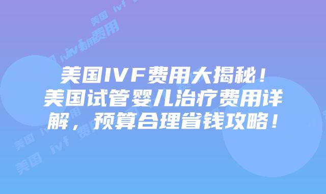 美国IVF费用大揭秘！美国试管婴儿治疗费用详解，预算合理省钱攻略！插图