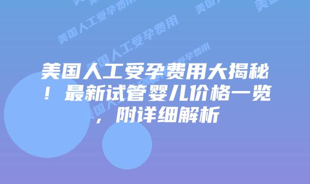美国人工受孕费用大揭秘！最新试管婴儿价格一览，附详细解析插图