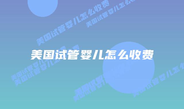 美国试管婴儿怎么收费插图 美国试管婴儿怎么收费插图