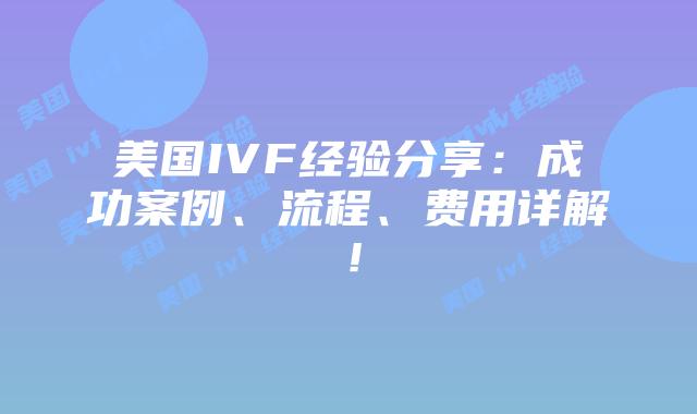 美国IVF经验分享：成功案例、流程、费用详解！插图