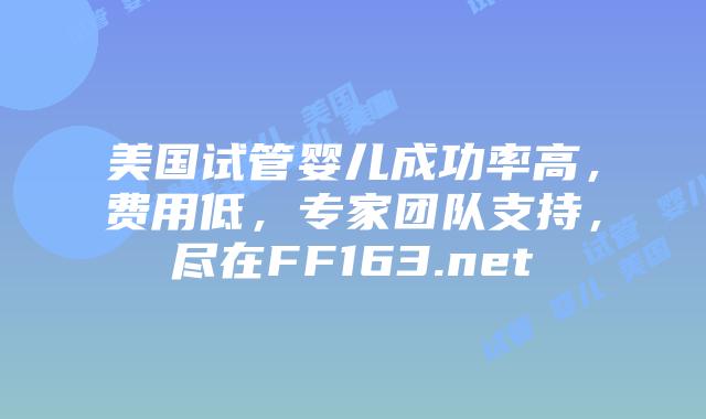 美国试管婴儿成功率高，费用低，专家团队支持，尽在FF163.net插图