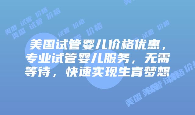 美国试管婴儿价格优惠，专业试管婴儿服务，无需等待，快速实现生育梦想插图