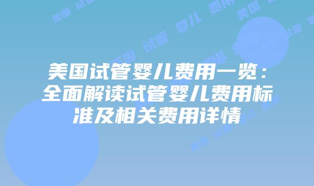 美国试管婴儿费用一览：全面解读试管婴儿费用标准及相关费用详情插图