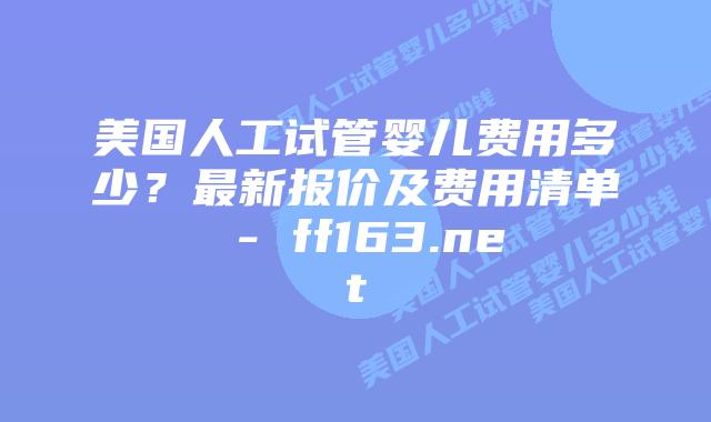 美国人工试管婴儿费用多少？最新报价及费用清单 – ff163.net插图