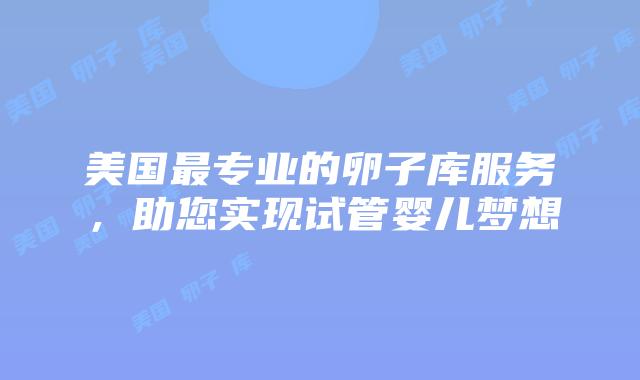美国最专业的卵子库服务，助您实现试管婴儿梦想插图
