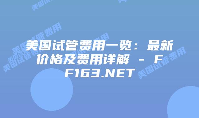 美国试管费用一览：最新价格及费用详解 – FF163.NET插图