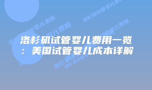 洛杉矶试管婴儿费用一览：美国试管婴儿成本详解插图