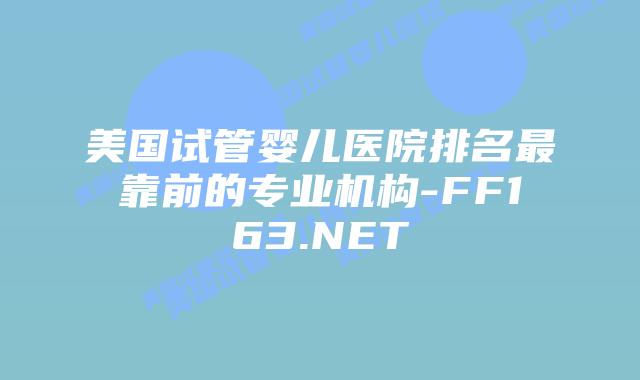 美国试管婴儿医院排名最靠前的专业机构-FF163.NET插图