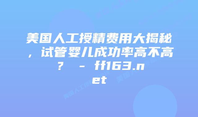 美国人工授精费用大揭秘，试管婴儿成功率高不高？ – ff163.net插图