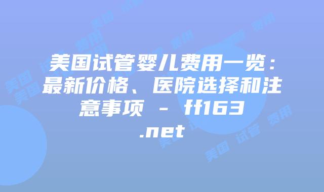 美国试管婴儿费用一览：最新价格、医院选择和注意事项 – ff163.net插图