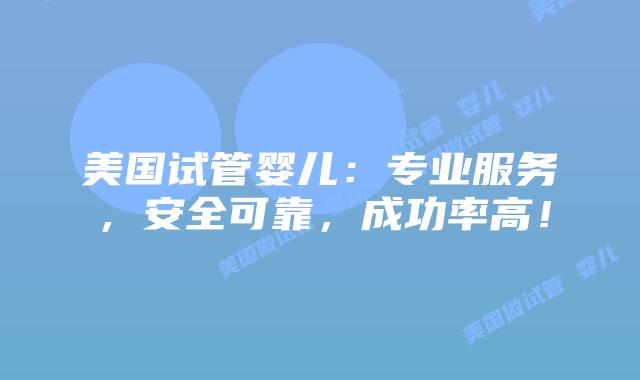 美国试管婴儿：专业服务，安全可靠，成功率高！插图