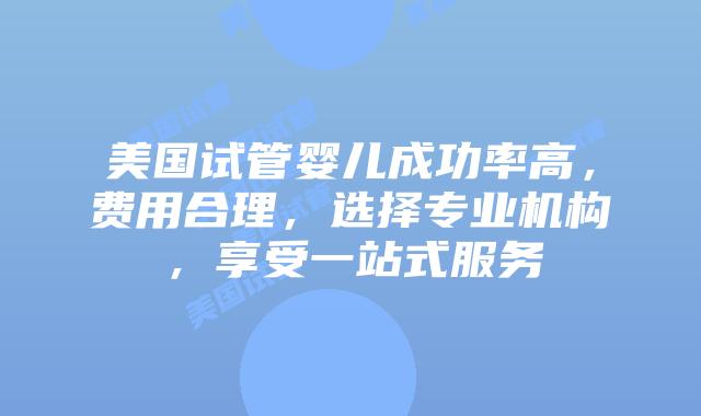 美国试管婴儿成功率高，费用合理，选择专业机构，享受一站式服务插图