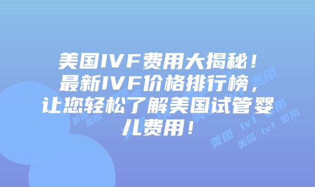美国IVF费用大揭秘！最新IVF价格排行榜，让您轻松了解美国试管婴儿费用！插图