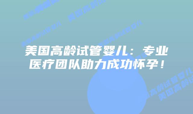 美国高龄试管婴儿：专业医疗团队助力成功怀孕！插图