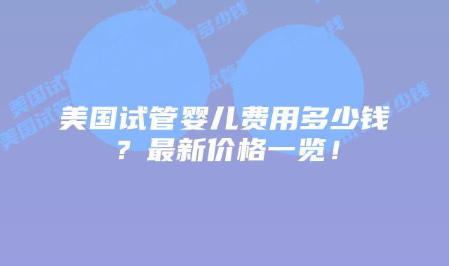 美国试管婴儿费用多少钱？最新价格一览！插图