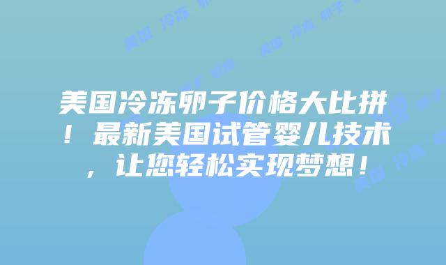 美国冷冻卵子价格大比拼！最新美国试管婴儿技术，让您轻松实现梦想！插图