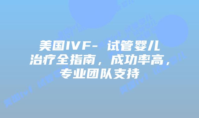 美国IVF- 试管婴儿治疗全指南，成功率高，专业团队支持插图