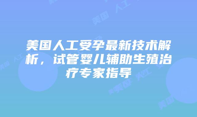 美国人工受孕最新技术解析，试管婴儿辅助生殖治疗专家指导插图
