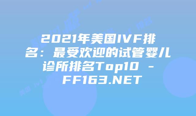 2021年美国IVF排名：最受欢迎的试管婴儿诊所排名Top10 – FF163.NET插图