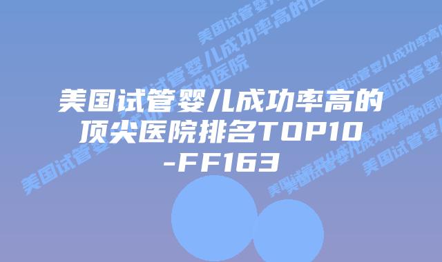 美国试管婴儿成功率高的顶尖医院排名TOP10-FF163插图