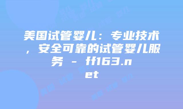 美国试管婴儿：专业技术，安全可靠的试管婴儿服务 – ff163.net插图