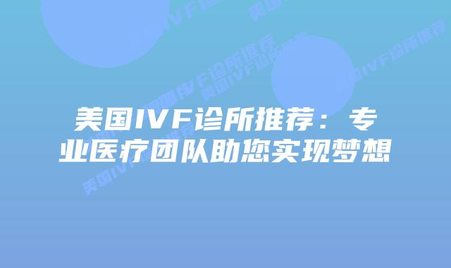 美国IVF诊所推荐：专业医疗团队助您实现梦想插图