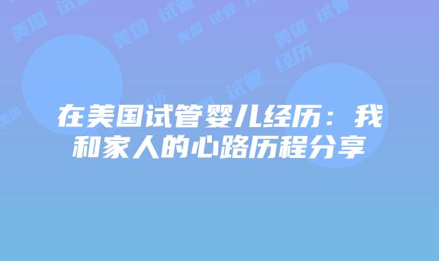 在美国试管婴儿经历：我和家人的心路历程分享插图