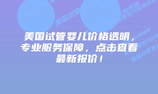 美国试管婴儿价格透明，专业服务保障，点击查看最新报价！插图