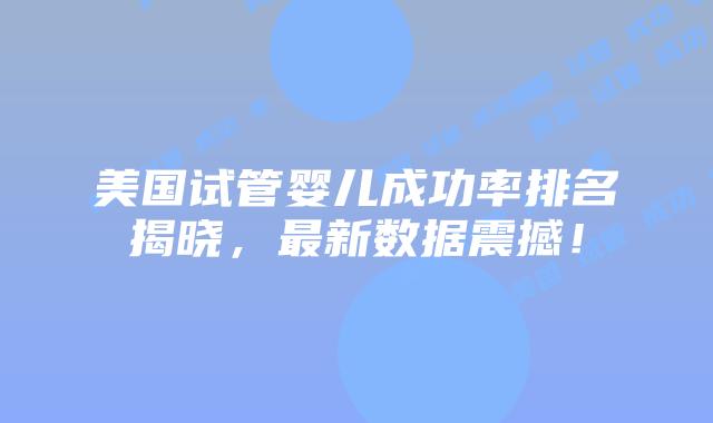 美国试管婴儿成功率排名揭晓，最新数据震撼！插图