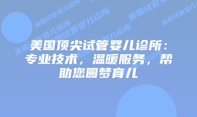 美国顶尖试管婴儿诊所：专业技术，温暖服务，帮助您圆梦育儿插图