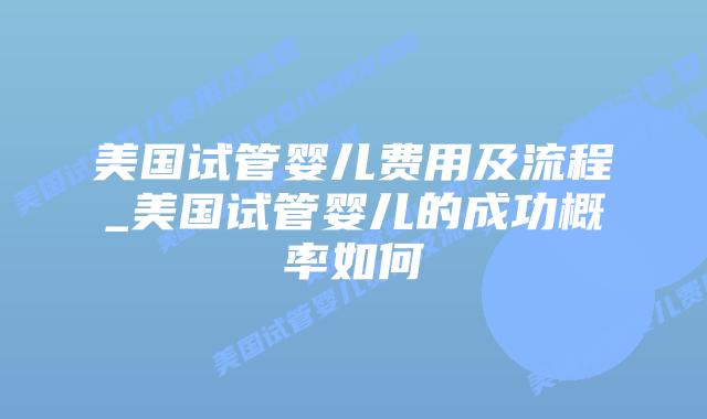 美国试管婴儿费用及流程_美国试管婴儿的成功概率如何插图