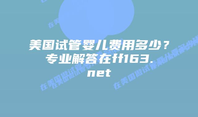 美国试管婴儿费用多少？专业解答在ff163.net插图