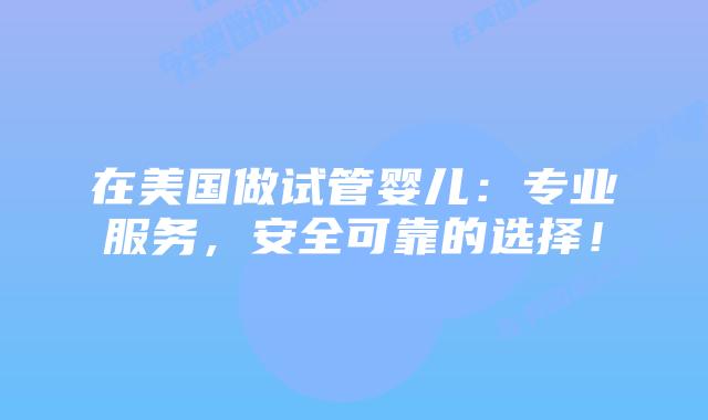 在美国做试管婴儿：专业服务，安全可靠的选择！插图