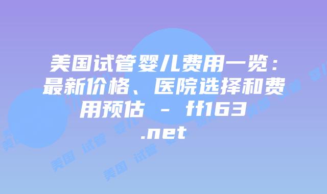 美国试管婴儿费用一览：最新价格、医院选择和费用预估 – ff163.net插图
