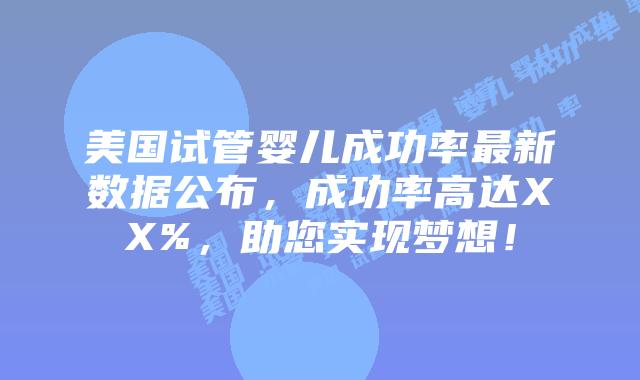 美国试管婴儿成功率最新数据公布，成功率高达XX%，助您实现梦想！插图