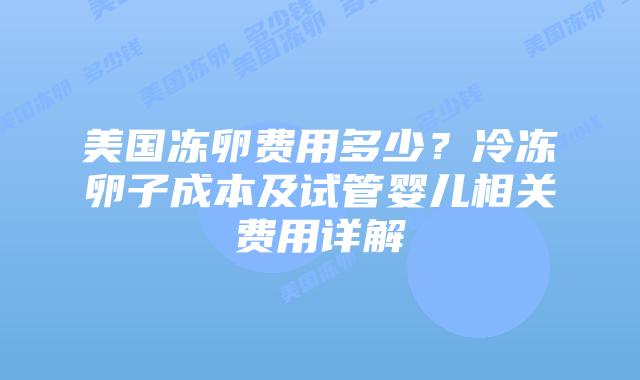 美国冻卵费用多少？冷冻卵子成本及试管婴儿相关费用详解插图