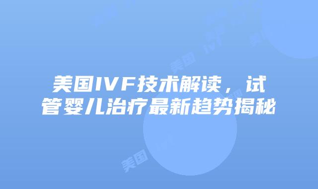 美国IVF技术解读，试管婴儿治疗最新趋势揭秘插图
