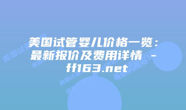 美国试管婴儿价格一览：最新报价及费用详情 – ff163.net插图