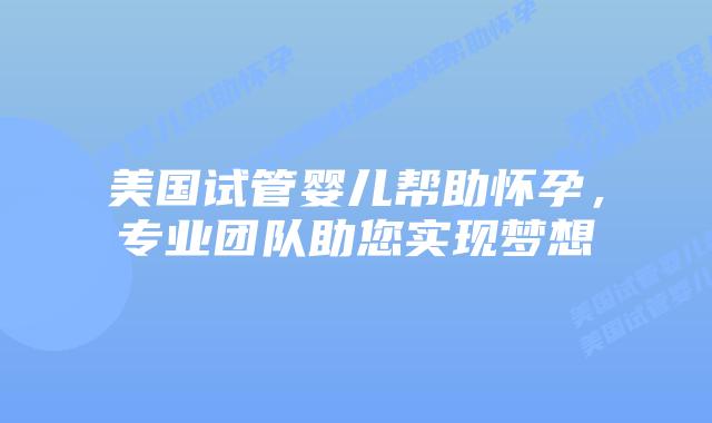 美国试管婴儿帮助怀孕，专业团队助您实现梦想插图