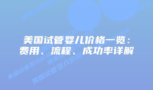 美国试管婴儿价格一览：费用、流程、成功率详解插图