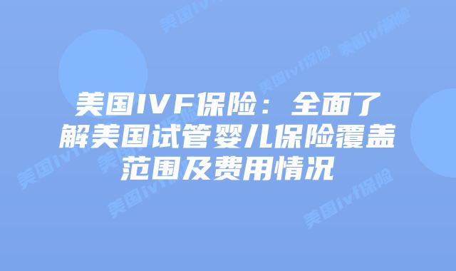 美国IVF保险：全面了解美国试管婴儿保险覆盖范围及费用情况插图