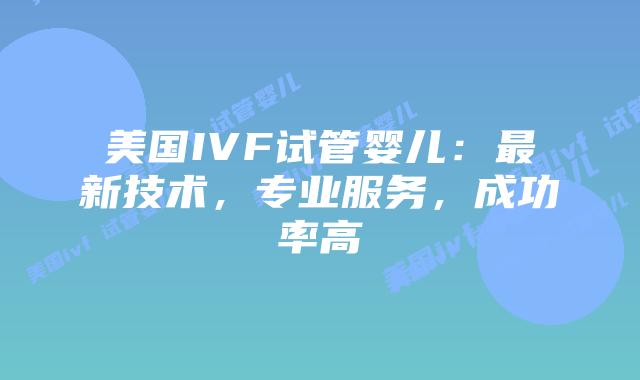 美国IVF试管婴儿：最新技术，专业服务，成功率高插图