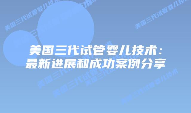 美国三代试管婴儿技术：最新进展和成功案例分享插图